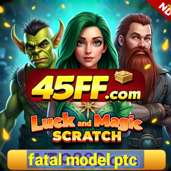 fatal model ptc